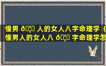 懂男 🦍 人的女人八字命理学（懂男人的女人八 🦉 字命理学怎么样）